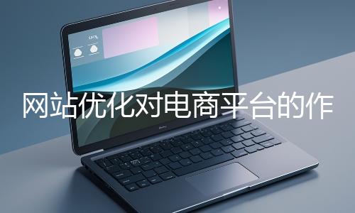 網站優化對電商平臺的作用體現在哪些方面？
