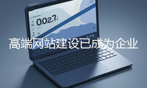 高端網站建設已成為企業塑造品牌形象、拓展市場的重要利器
